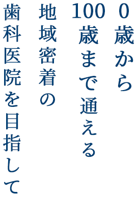 0歳から100歳まで通える地域密着の歯科医院を目指して